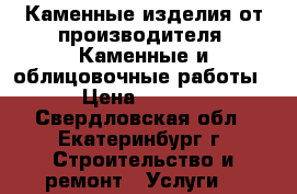 Каменные изделия от производителя. Каменные и облицовочные работы. › Цена ­ 1 900 - Свердловская обл., Екатеринбург г. Строительство и ремонт » Услуги   